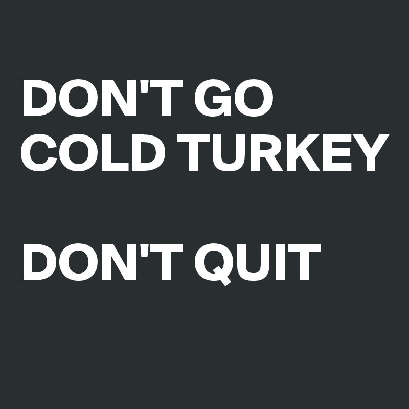 
DON'T GO COLD TURKEY

DON'T QUIT
