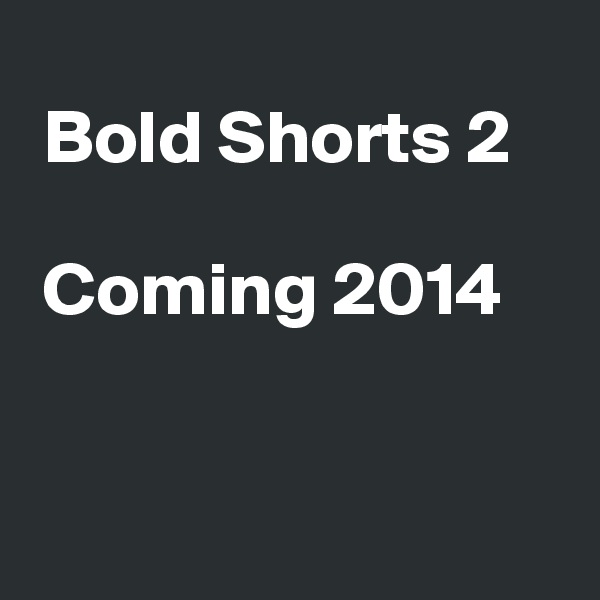 
 Bold Shorts 2 

 Coming 2014


