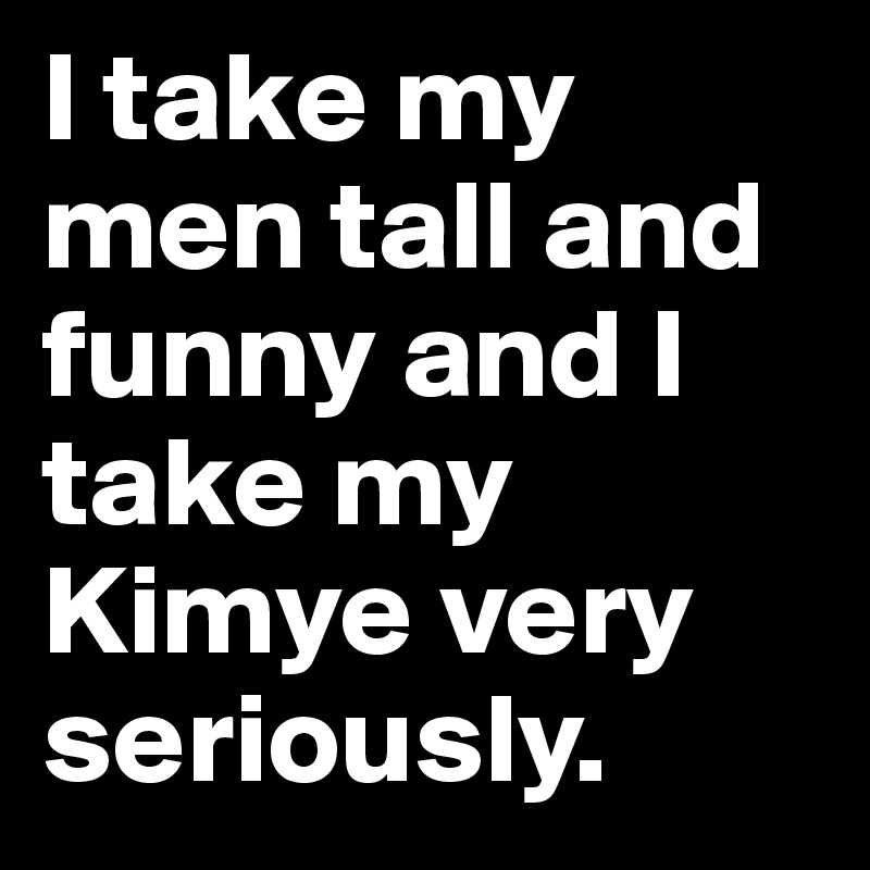 I take my men tall and funny and I take my Kimye very seriously. 