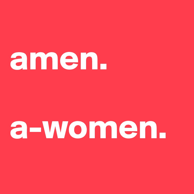 
amen.

a-women.
