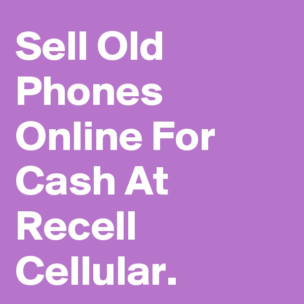 Sell Old Phones Online For Cash At Recell Cellular.