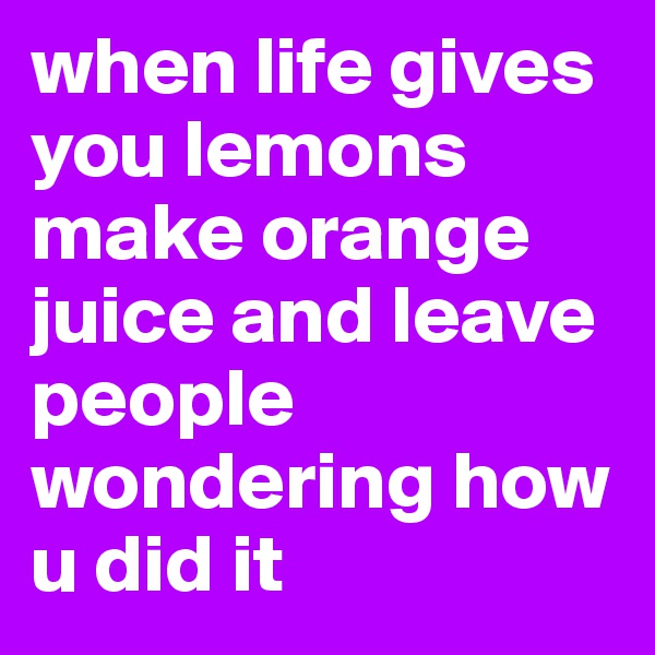 when life gives you lemons make orange juice and leave people wondering how u did it 