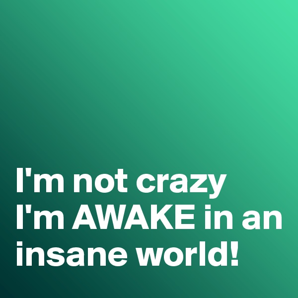 



I'm not crazy I'm AWAKE in an insane world!