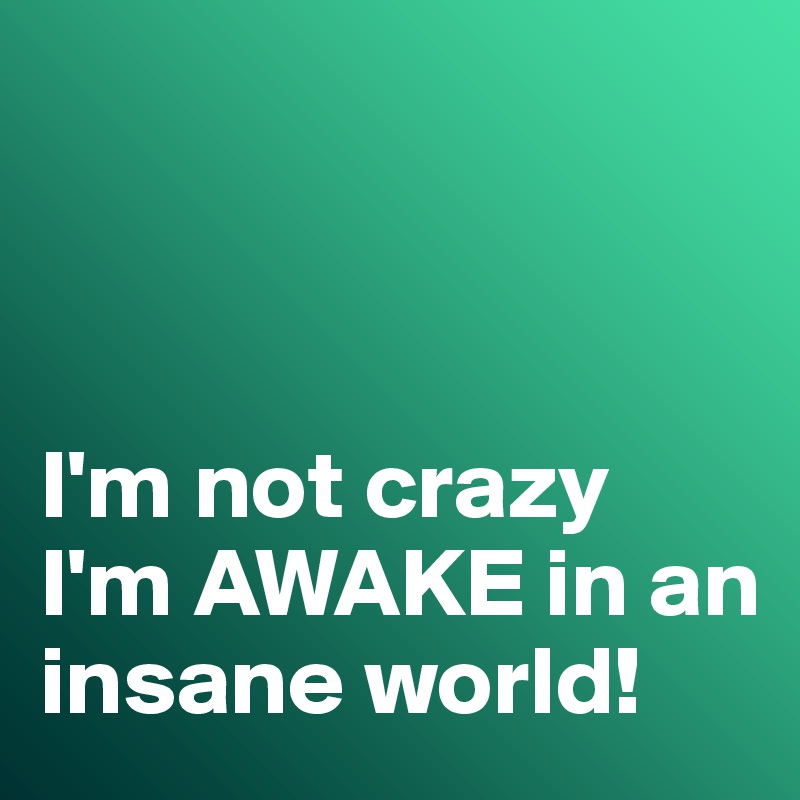 



I'm not crazy I'm AWAKE in an insane world!