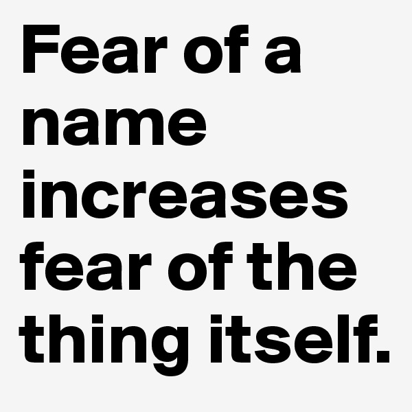 Fear of a name increases fear of the thing itself.