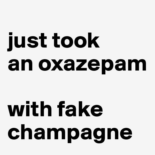
just took 
an oxazepam 

with fake champagne