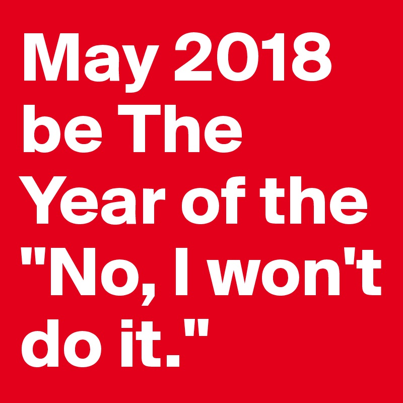 May 2018 be The  Year of the "No, I won't do it."