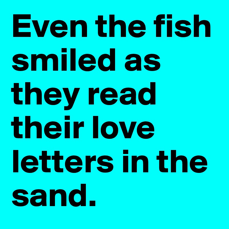 Even the fish smiled as they read their love letters in the sand.