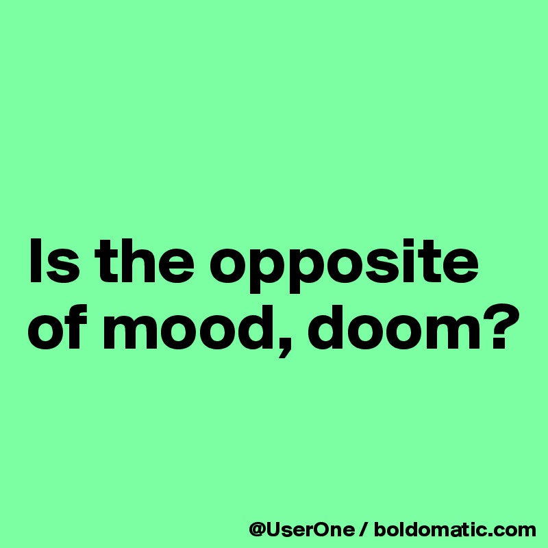 


Is the opposite of mood, doom?

