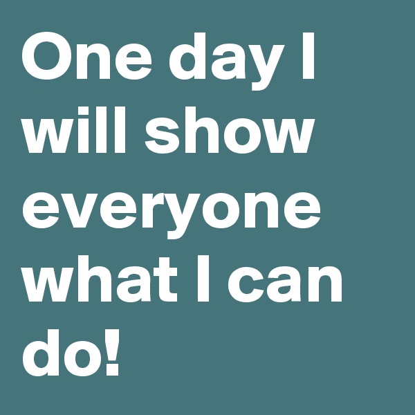 One day I will show everyone what I can do!