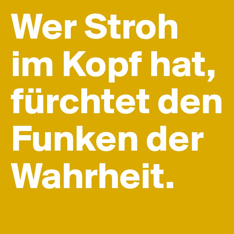 Wer Stroh im Kopf hat, fürchtet den Funken der Wahrheit.