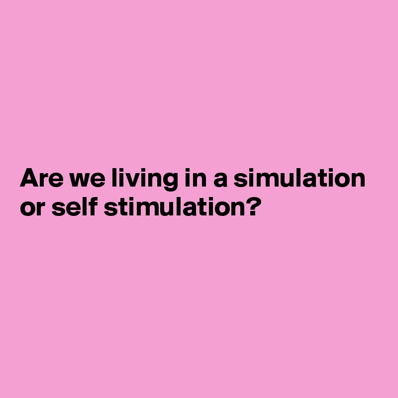 




Are we living in a simulation or self stimulation?




