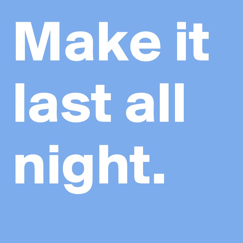 Make it last all night.