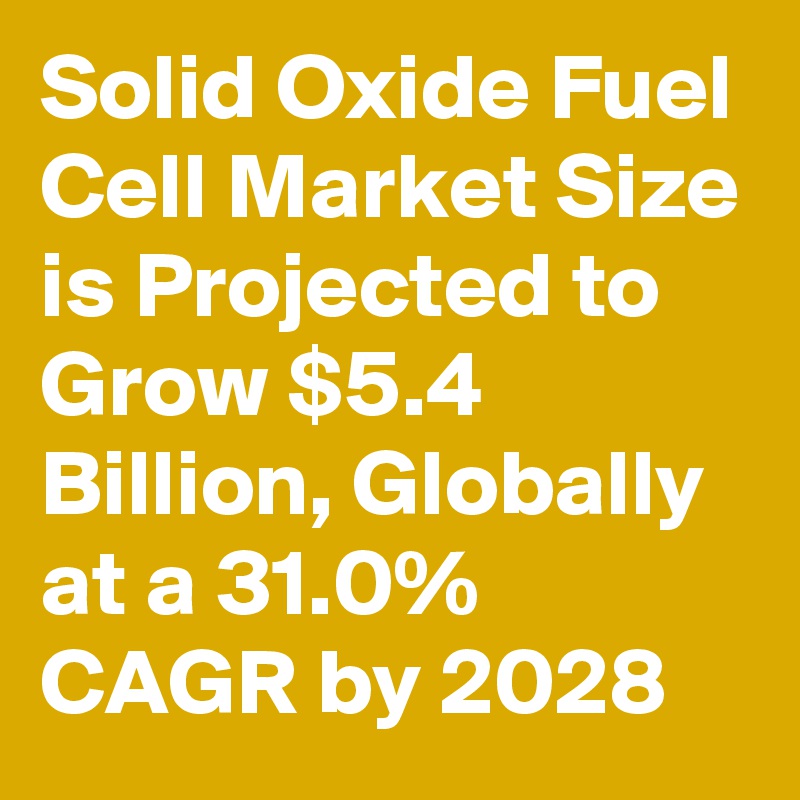 Solid Oxide Fuel Cell Market Size is Projected to Grow $5.4 Billion, Globally at a 31.0% CAGR by 2028