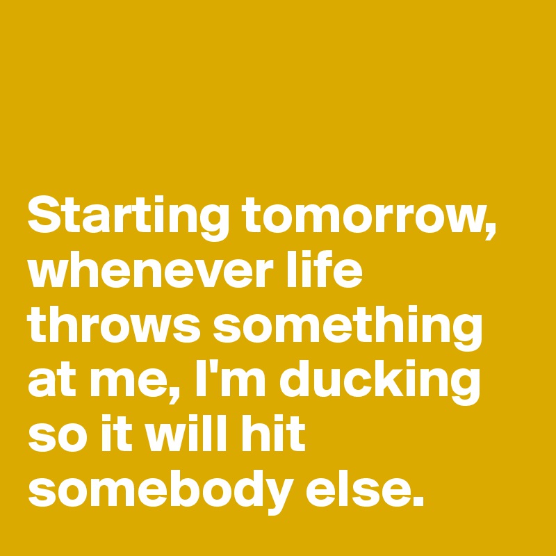 


Starting tomorrow, whenever life throws something at me, I'm ducking so it will hit somebody else.