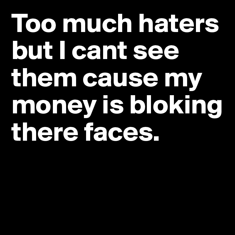 Too much haters but I cant see them cause my money is bloking there faces.	

