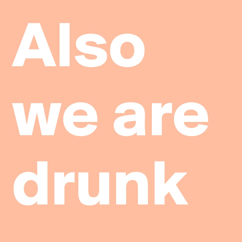 Also we are drunk