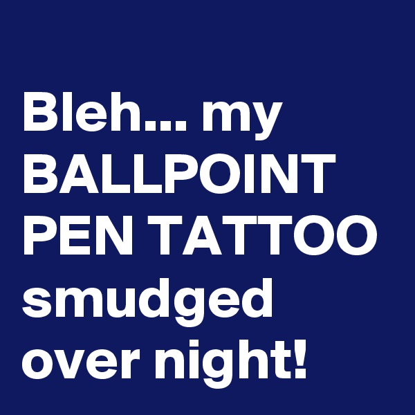 
Bleh... my
BALLPOINT PEN TATTOO
smudged over night!