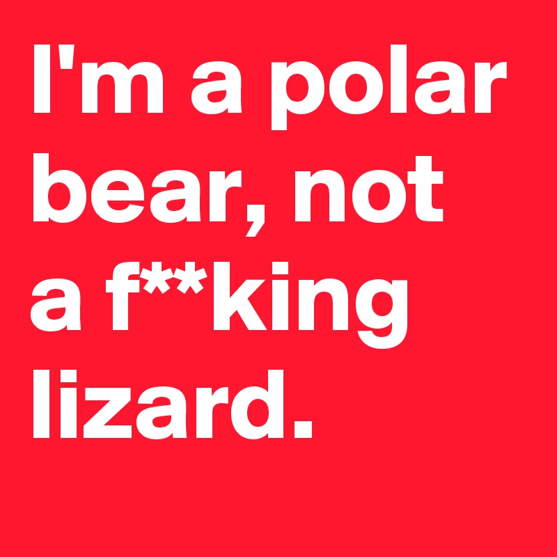I'm a polar bear, not a f**king lizard.