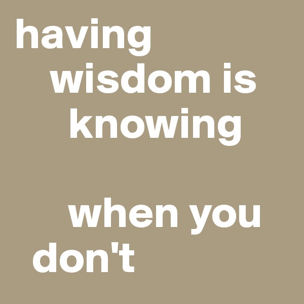 having
    wisdom is 
      knowing

      when you
  don't