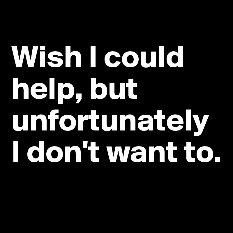 Wish I Could Help But Unfortunately I Don T Want To Post By Missink On Boldomatic