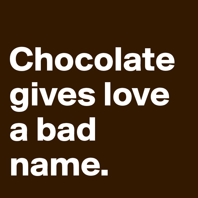 
Chocolate gives love a bad name. 