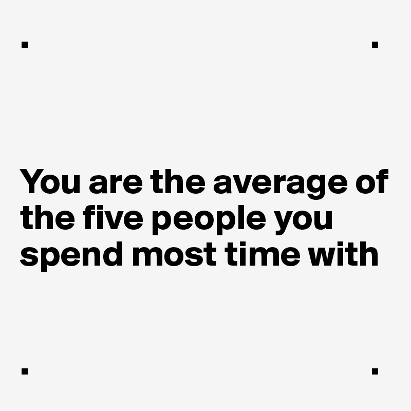 .                                               .



You are the average of the five people you spend most time with


.                                               .