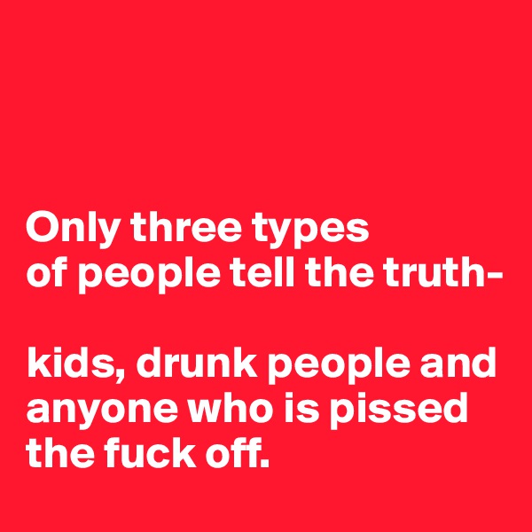 



Only three types 
of people tell the truth- 

kids, drunk people and anyone who is pissed     the fuck off. 