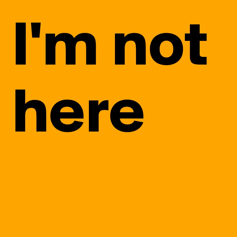 I'm not here