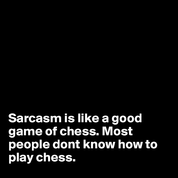 







Sarcasm is like a good game of chess. Most people dont know how to play chess.