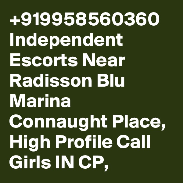 +919958560360 Independent Escorts Near Radisson Blu Marina Connaught Place, High Profile Call Girls IN CP, 