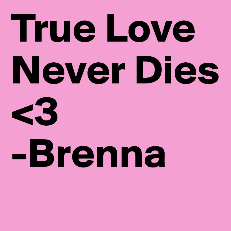 True Love Never Dies 
<3
-Brenna 