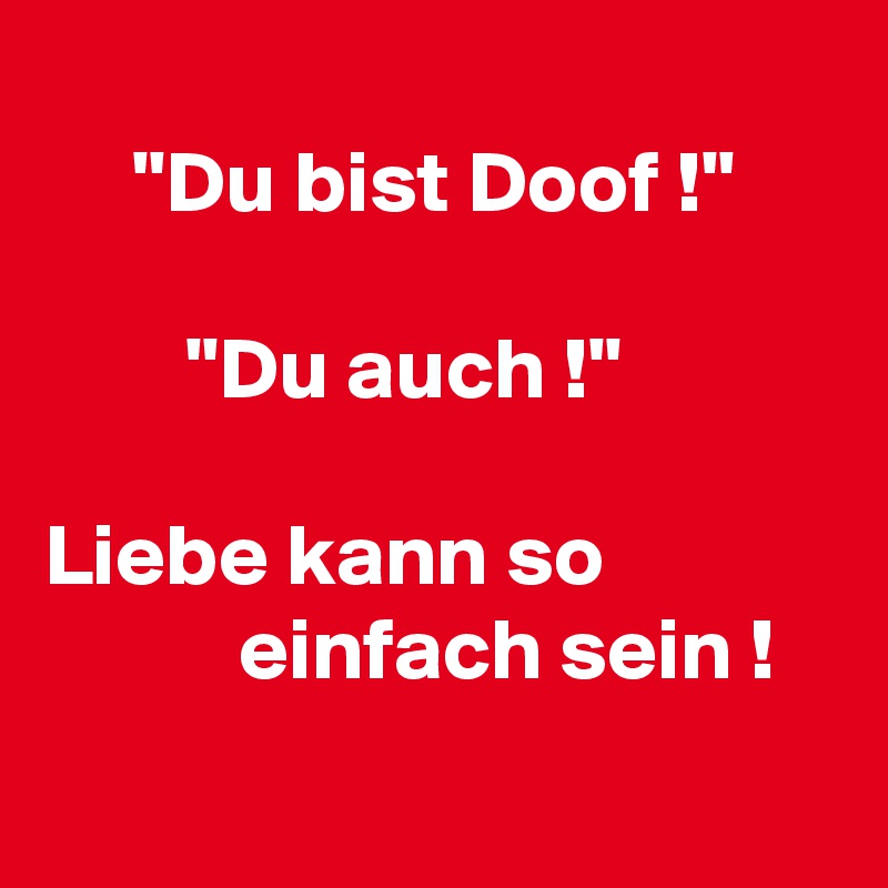 
     "Du bist Doof !"   
 
        "Du auch !"           

Liebe kann so
           einfach sein !
