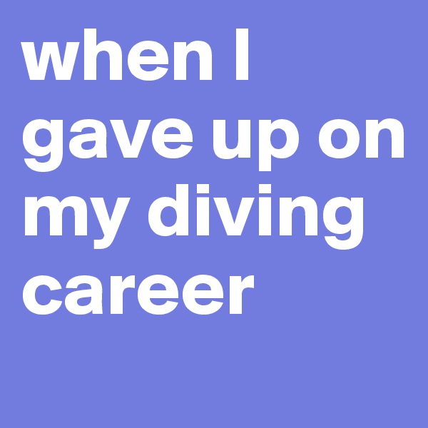 when I gave up on my diving career