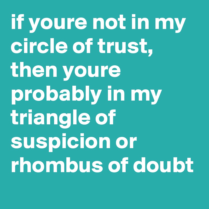 if youre not in my circle of trust, then youre probably in my triangle of suspicion or rhombus of doubt