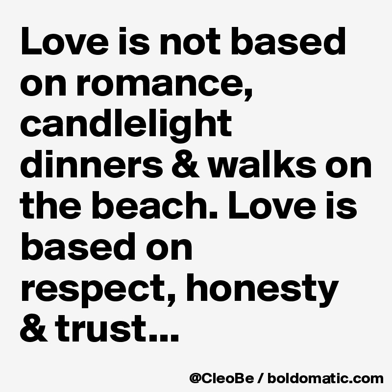 Love is not based on romance,
candlelight dinners & walks on
the beach. Love is based on
respect, honesty & trust...