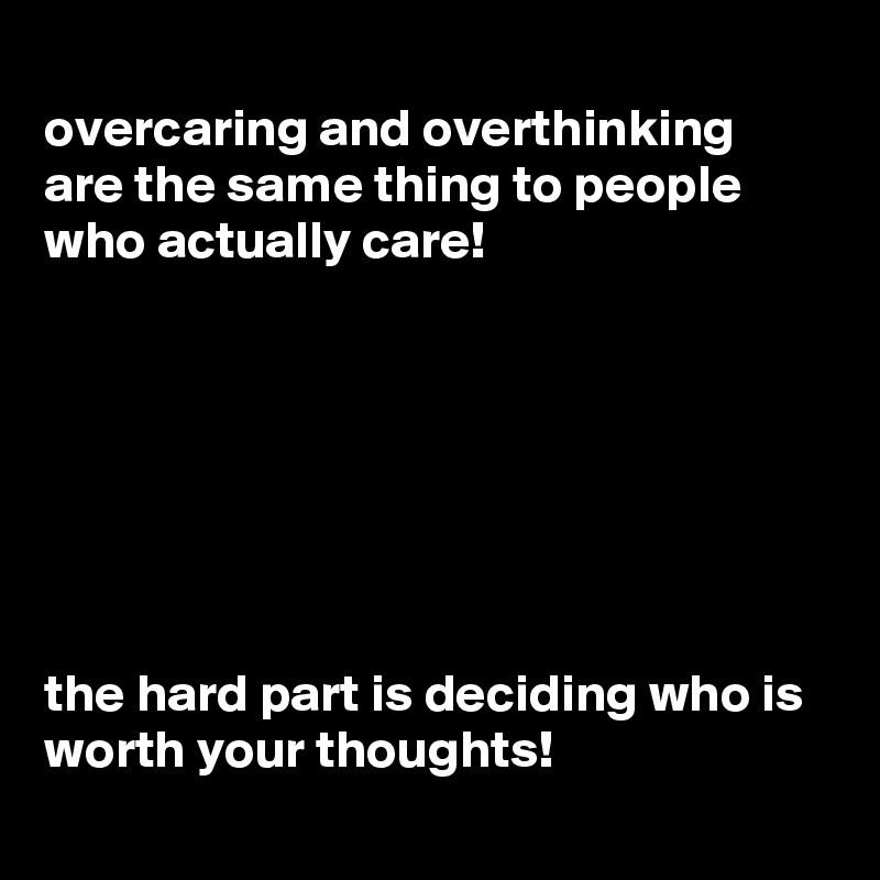 
overcaring and overthinking are the same thing to people who actually care!







the hard part is deciding who is worth your thoughts!
