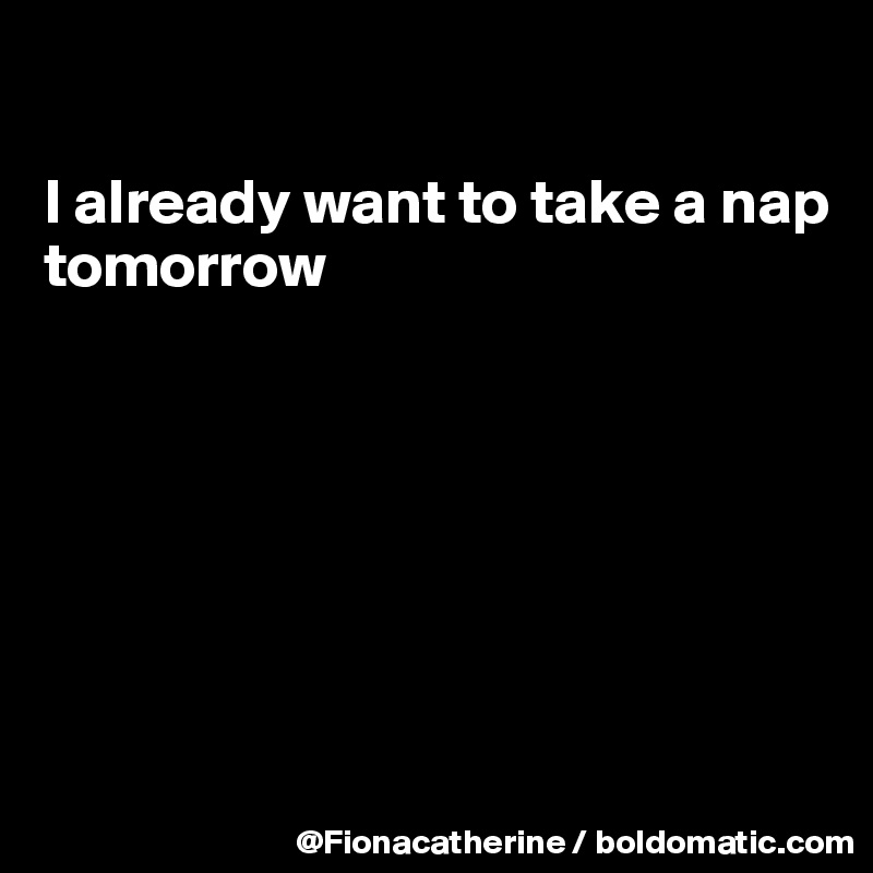

I already want to take a nap
tomorrow







