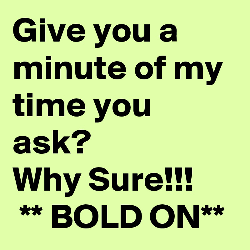 Give you a minute of my time you ask? Why Sure!!! ** BOLD ON** - Post ...