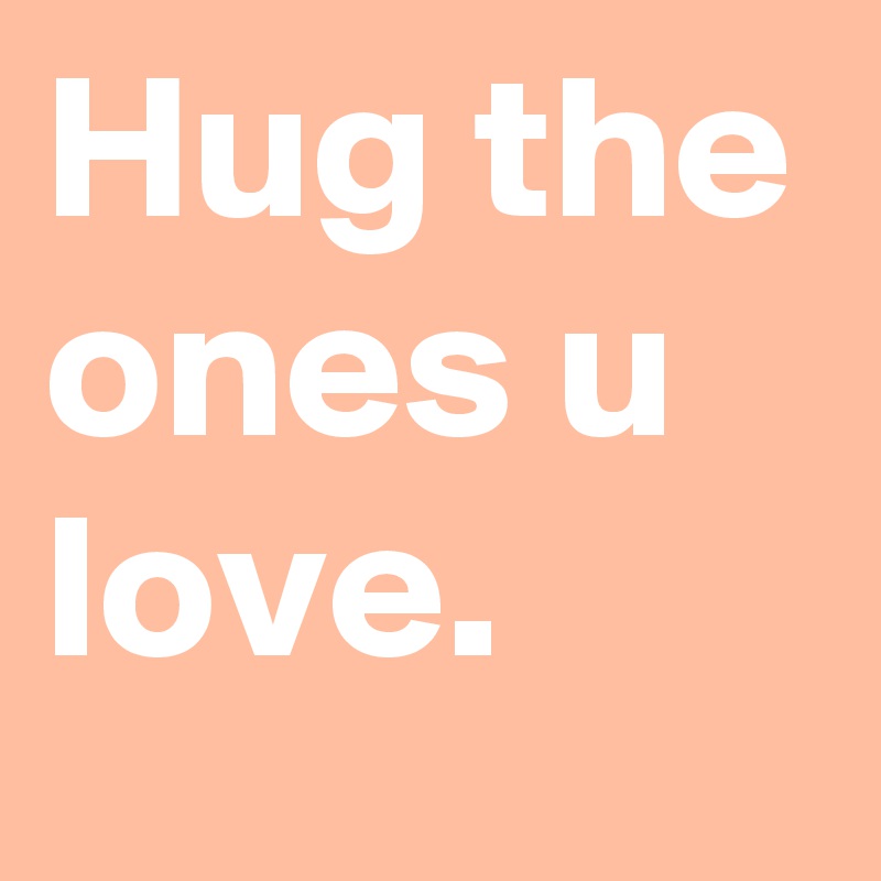 Hug the ones u love.