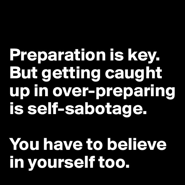 

Preparation is key. But getting caught up in over-preparing is self-sabotage. 

You have to believe in yourself too. 