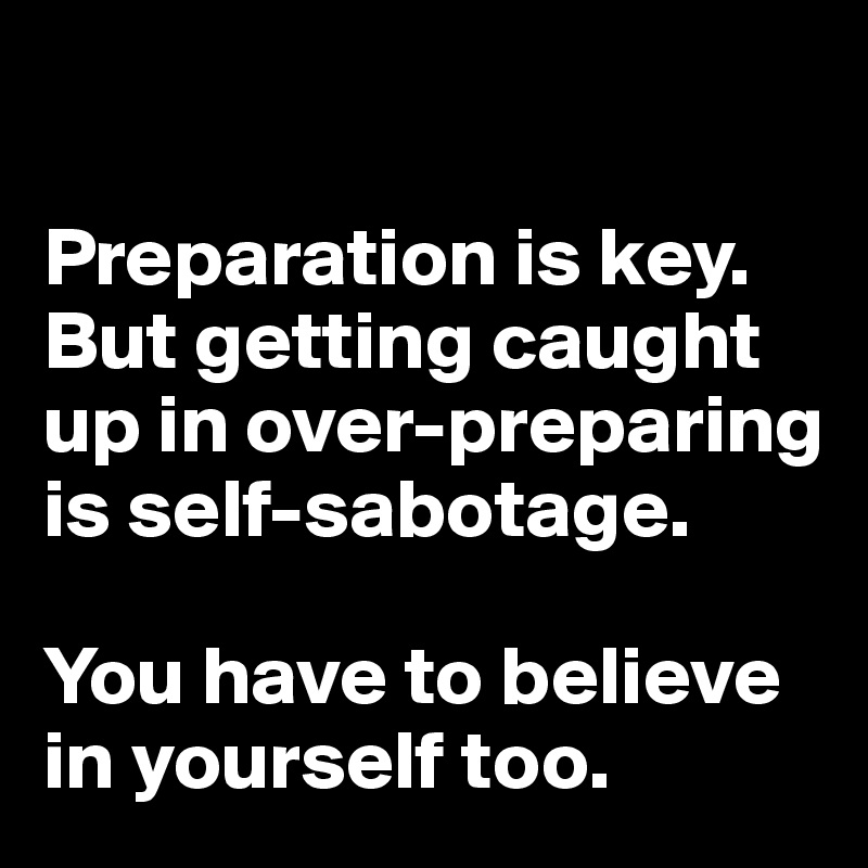 

Preparation is key. But getting caught up in over-preparing is self-sabotage. 

You have to believe in yourself too. 