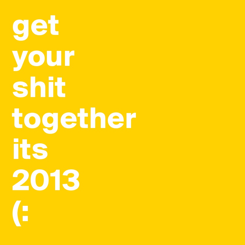 get
your
shit
together
its
2013
(:
