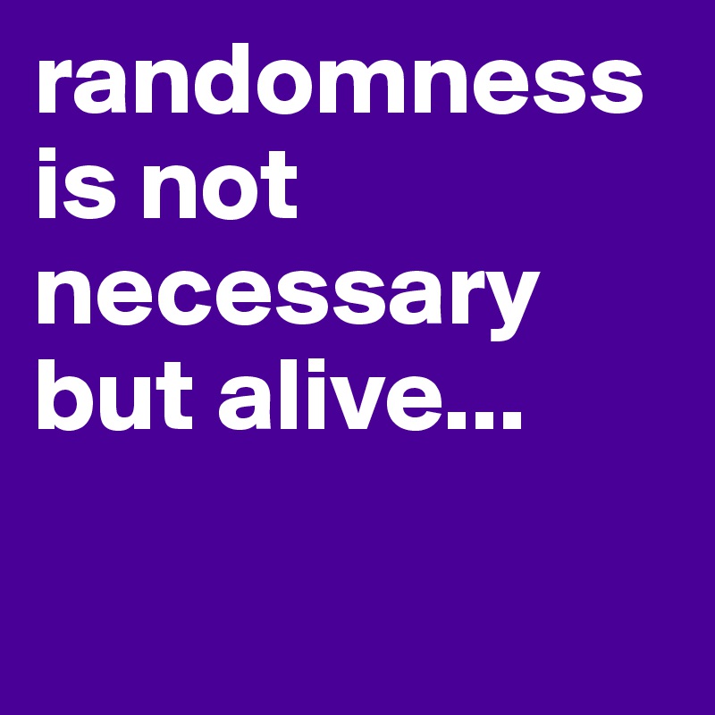 randomness is not necessary but alive...


