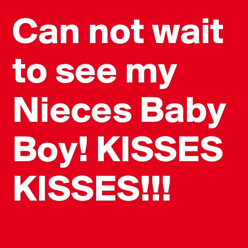 Can not wait to see my Nieces Baby Boy! KISSES KISSES!!!