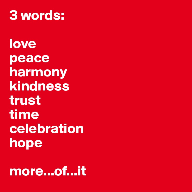 3 words:

love
peace
harmony
kindness
trust
time
celebration
hope

more...of...it