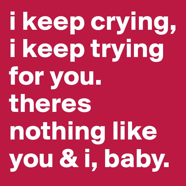 i keep crying, i keep trying for you. theres nothing like you & i, baby. 