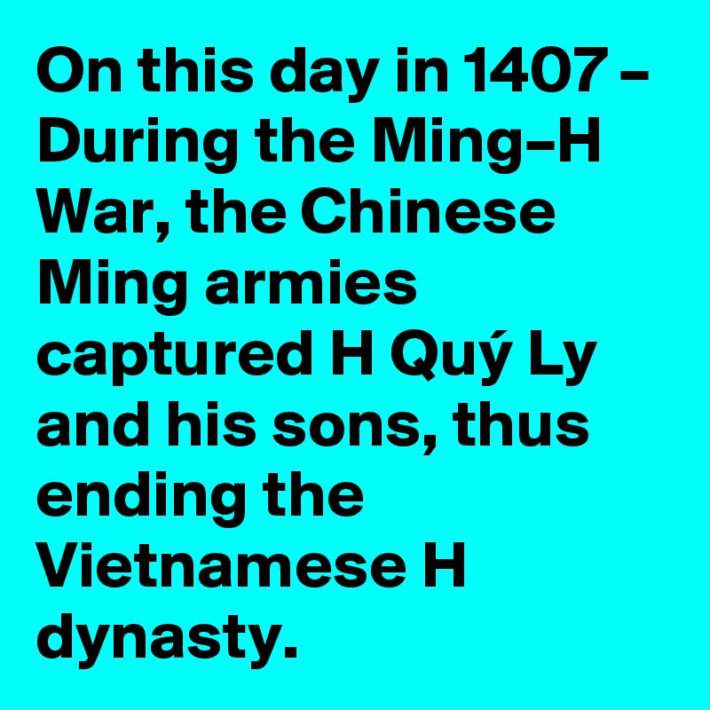 On this day in 1407 – During the Ming–H? War, the Chinese Ming armies captured H? Quý Ly and his sons, thus ending the Vietnamese H? dynasty.