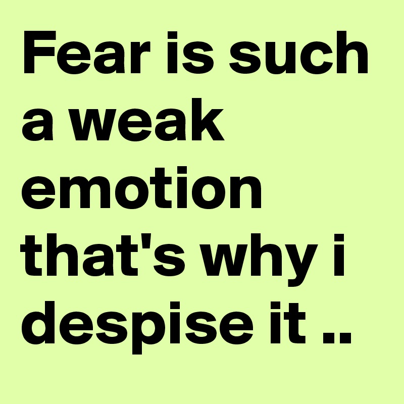 Fear is such a weak emotion that's why i despise it ..