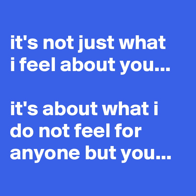 
it's not just what 
i feel about you... 

it's about what i   do not feel for anyone but you...
 